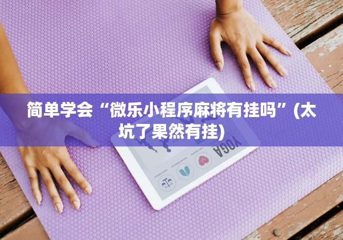 简单学会“微乐小程序麻将有挂吗”(太坑了果然有挂)
