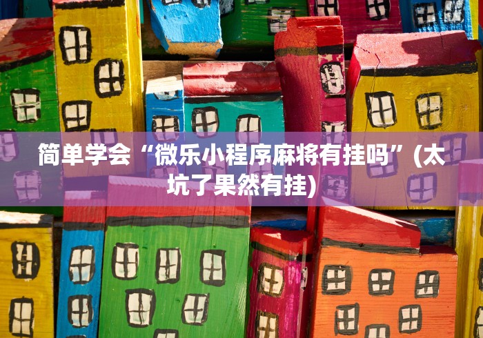 简单学会“微乐小程序麻将有挂吗”(太坑了果然有挂)