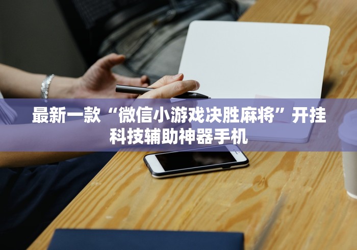 最新一款“微信小游戏决胜麻将	”开挂科技辅助神器手机
