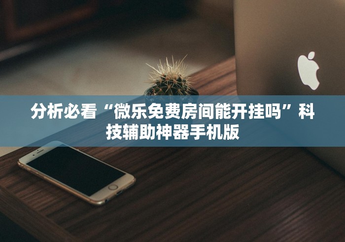 分析必看“微乐免费房间能开挂吗”科技辅助神器手机版