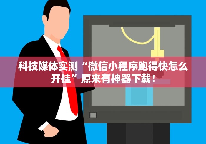 科技媒体实测“微信小程序跑得快怎么开挂”原来有神器下载！