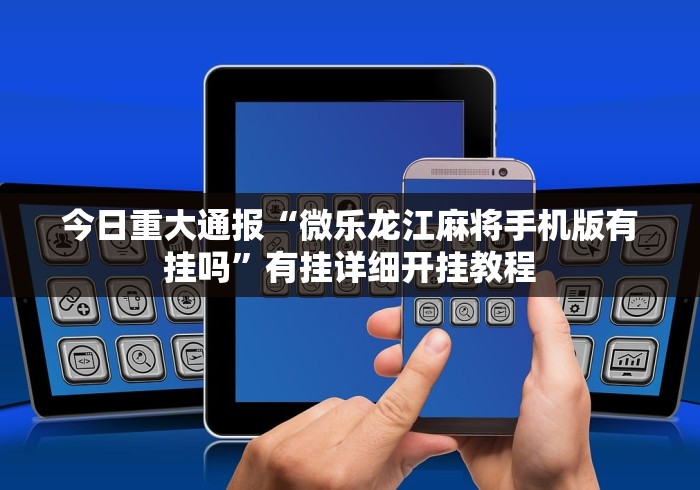 今日重大通报“微乐龙江麻将手机版有挂吗”有挂详细开挂教程