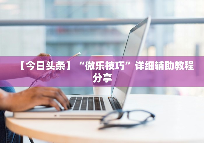 【今日头条】“微乐技巧”详细辅助教程分享