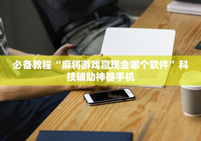 必备教程“麻将游戏赢现金哪个软件”科技辅助神器手机