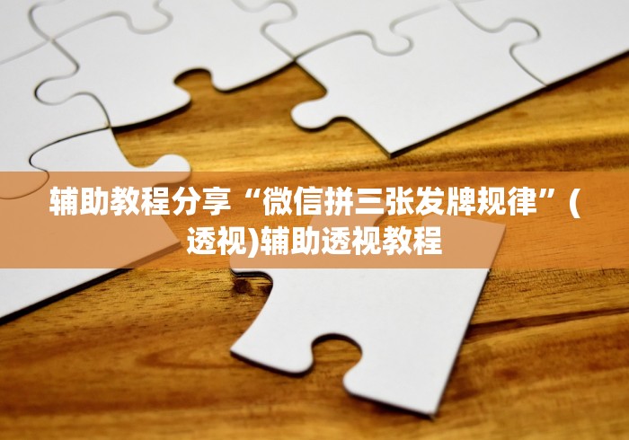 辅助教程分享“微信拼三张发牌规律”(透视)辅助透视教程