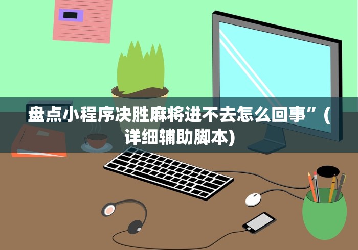 盘点小程序决胜麻将进不去怎么回事”(详细辅助脚本)