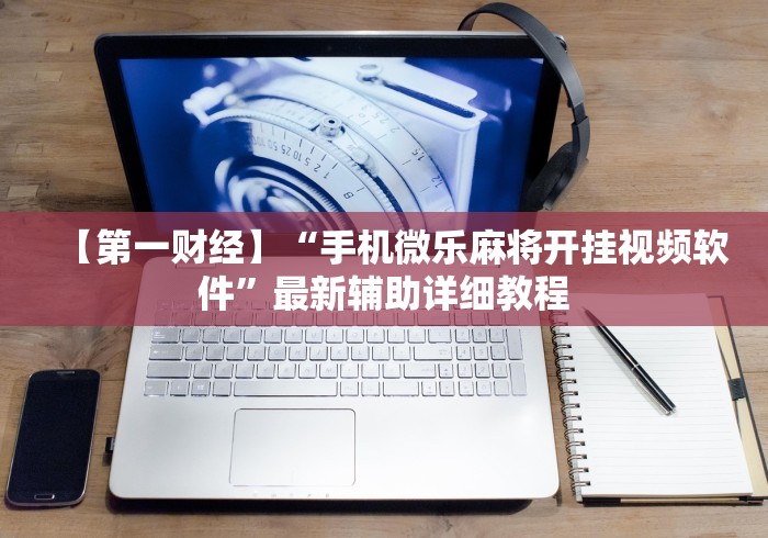【第一财经】“手机微乐麻将开挂视频软件	”最新辅助详细教程