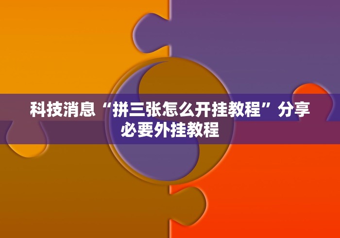 科技消息“拼三张怎么开挂教程	”分享必要外挂教程