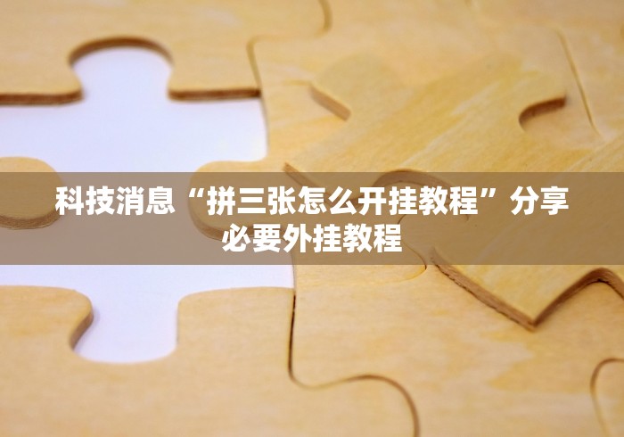 科技消息“拼三张怎么开挂教程”分享必要外挂教程