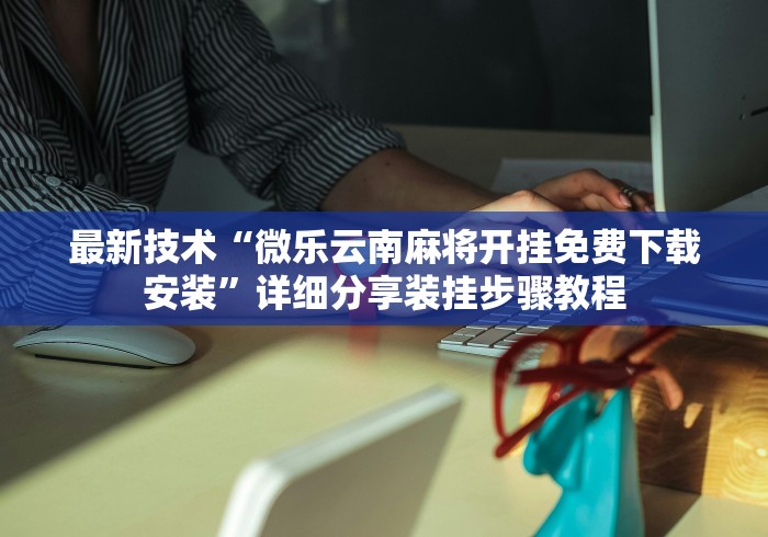 最新技术“微乐云南麻将开挂免费下载安装”详细分享装挂步骤教程