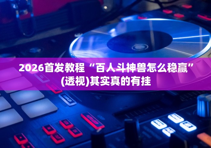 2026首发教程“百人斗神兽怎么稳赢”(透视)其实真的有挂