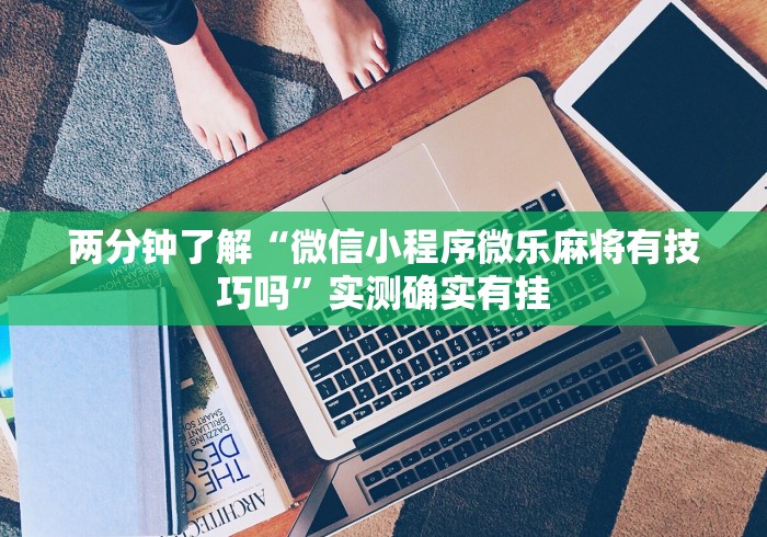 两分钟了解“微信小程序微乐麻将有技巧吗	”实测确实有挂